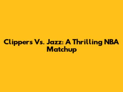Clippers Vs. Jazz: A Thrilling NBA Matchup