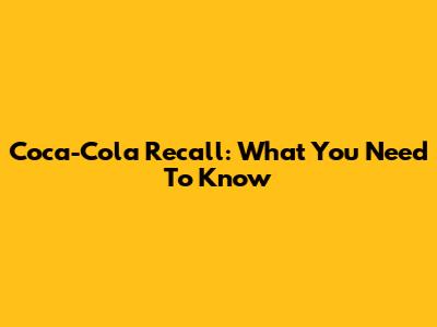 Coca-Cola Recall: What You Need To Know