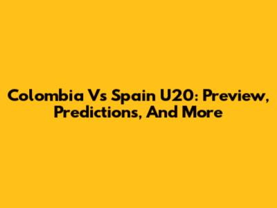 Colombia Vs Spain U20: Preview, Predictions, And More