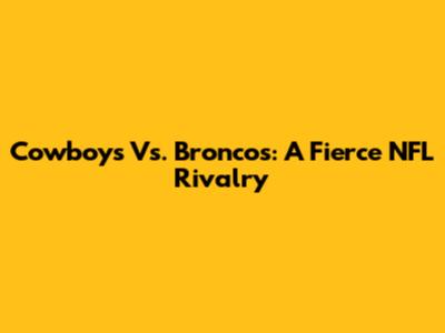 Cowboys Vs. Broncos: A Fierce NFL Rivalry