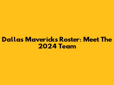 Dallas Mavericks Roster: Meet The 2024 Team
