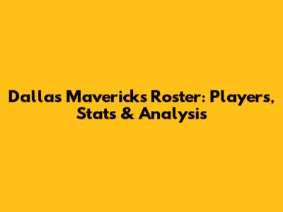 Dallas Mavericks Roster: Players, Stats & Analysis