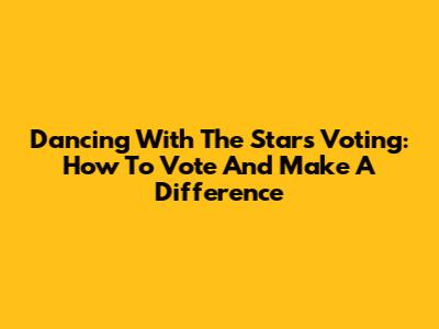Dancing With The Stars Voting: How To Vote And Make A Difference
