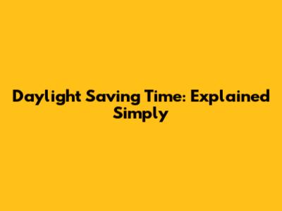 Daylight Saving Time: Explained Simply