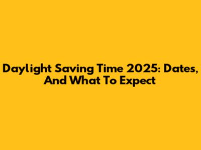 Daylight Saving Time 2025: Dates, And What To Expect