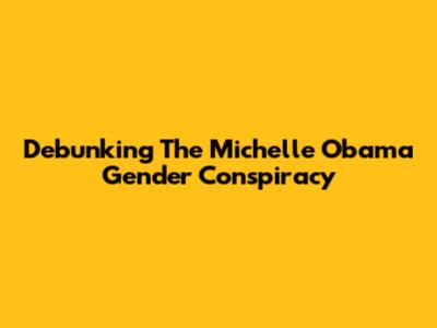 Debunking The Michelle Obama Gender Conspiracy