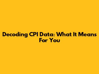 Decoding CPI Data: What It Means For You