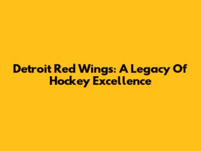 Detroit Red Wings: A Legacy Of Hockey Excellence