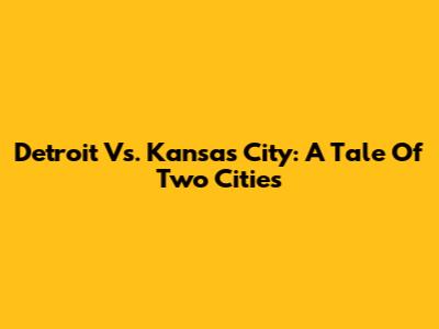 Detroit Vs. Kansas City: A Tale Of Two Cities