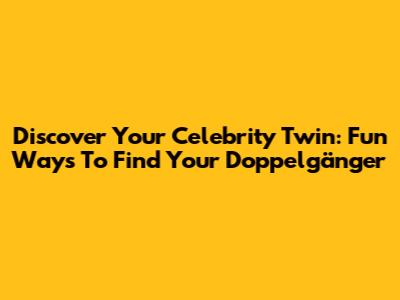 Discover Your Celebrity Twin: Fun Ways To Find Your Doppelgänger