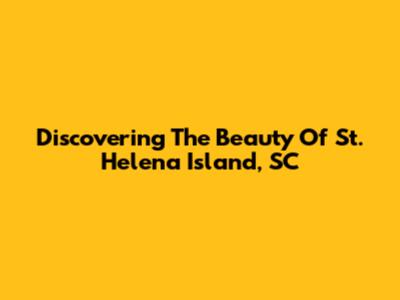 Discovering The Beauty Of St. Helena Island, SC