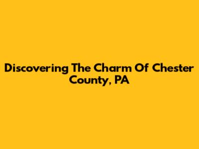 Discovering The Charm Of Chester County, PA