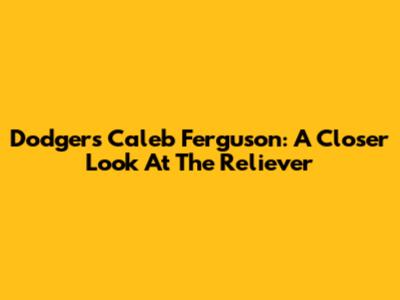 Dodgers' Caleb Ferguson: A Closer Look At The Reliever