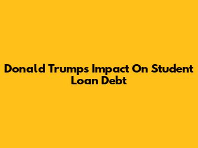 Donald Trump's Impact On Student Loan Debt