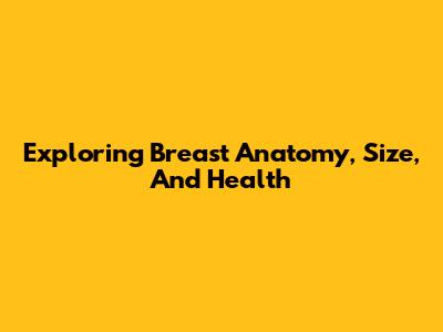 Exploring Breast Anatomy, Size, And Health