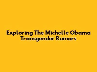 Exploring The Michelle Obama Transgender Rumors