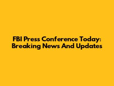FBI Press Conference Today: Breaking News And Updates