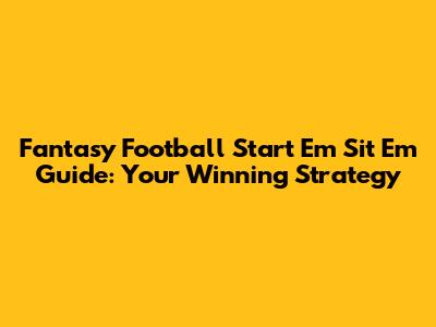 Fantasy Football Start 'Em Sit 'Em Guide: Your Winning Strategy