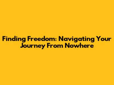 Finding Freedom: Navigating Your Journey From Nowhere