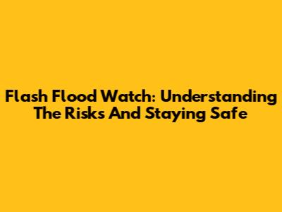 Flash Flood Watch: Understanding The Risks And Staying Safe