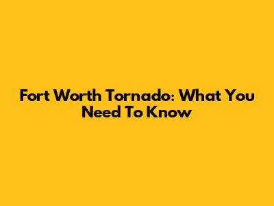 Fort Worth Tornado: What You Need To Know