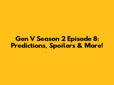 Gen V Season 2 Episode 8: Predictions, Spoilers & More!