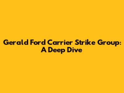 Gerald Ford Carrier Strike Group: A Deep Dive
