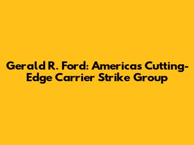 Gerald R. Ford: America's Cutting-Edge Carrier Strike Group