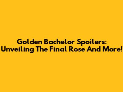 Golden Bachelor Spoilers: Unveiling The Final Rose And More!