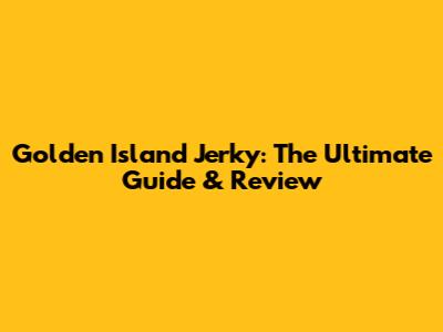 Golden Island Jerky: The Ultimate Guide & Review