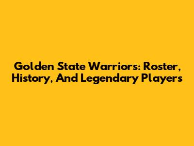 Golden State Warriors: Roster, History, And Legendary Players