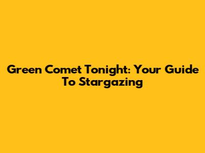 Green Comet Tonight: Your Guide To Stargazing