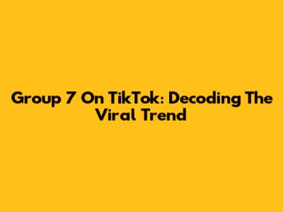 Group 7 On TikTok: Decoding The Viral Trend