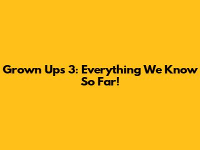 Grown Ups 3: Everything We Know So Far!