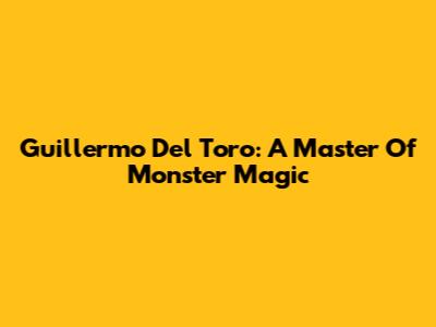 Guillermo Del Toro: A Master Of Monster Magic