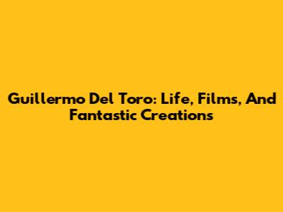 Guillermo Del Toro: Life, Films, And Fantastic Creations