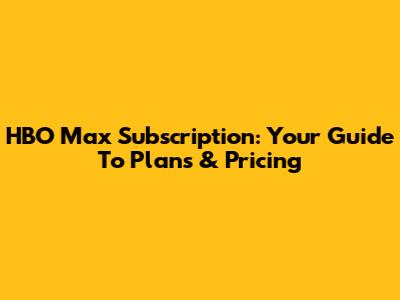 HBO Max Subscription: Your Guide To Plans & Pricing