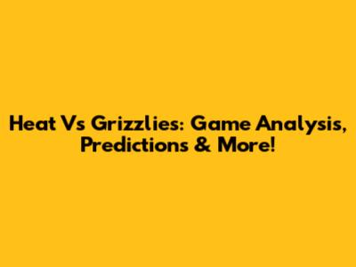 Heat Vs Grizzlies: Game Analysis, Predictions & More!