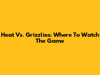 Heat Vs. Grizzlies: Where To Watch The Game