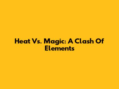 Heat Vs. Magic: A Clash Of Elements