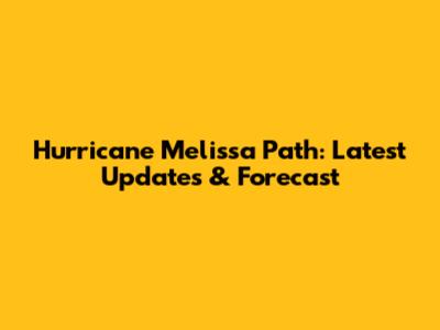 Hurricane Melissa Path: Latest Updates & Forecast