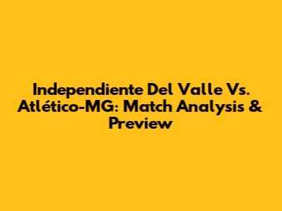 Independiente Del Valle Vs. Atlético-MG: Match Analysis & Preview