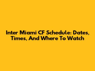 Inter Miami CF Schedule: Dates, Times, And Where To Watch