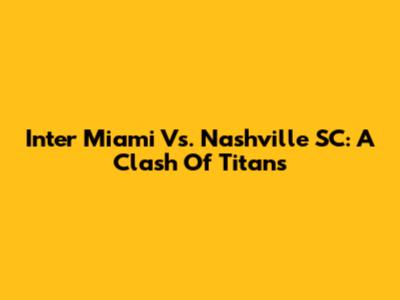 Inter Miami Vs. Nashville SC: A Clash Of Titans