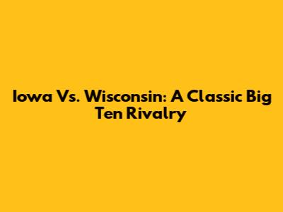 Iowa Vs. Wisconsin: A Classic Big Ten Rivalry