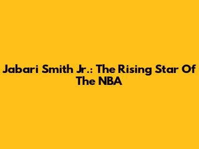 Jabari Smith Jr.: The Rising Star Of The NBA