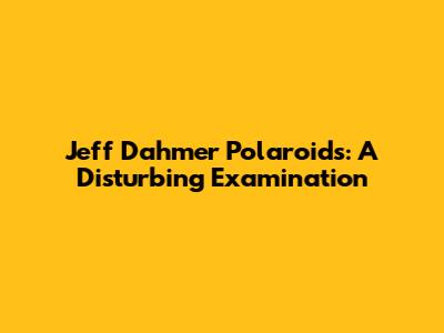 Jeff Dahmer Polaroids: A Disturbing Examination