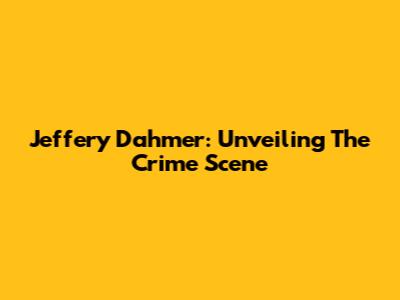 Jeffery Dahmer: Unveiling The Crime Scene