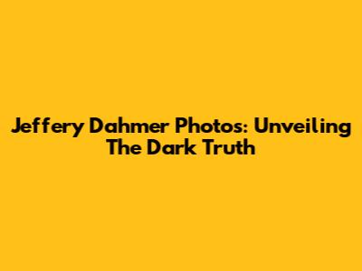 Jeffery Dahmer Photos: Unveiling The Dark Truth