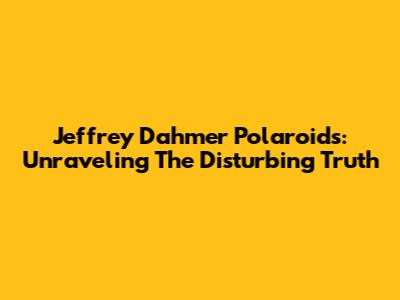 Jeffrey Dahmer Polaroids: Unraveling The Disturbing Truth